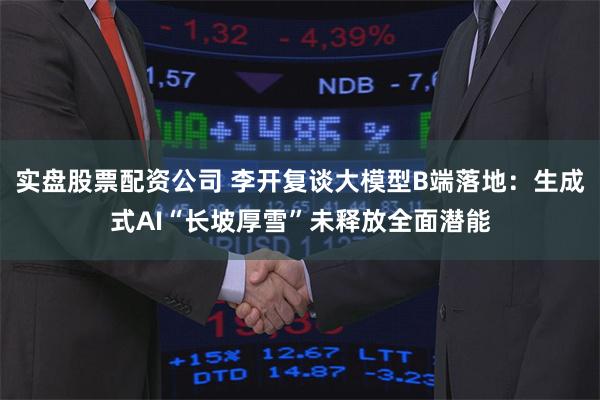 实盘股票配资公司 李开复谈大模型B端落地：生成式AI“长坡厚雪”未释放全面潜能