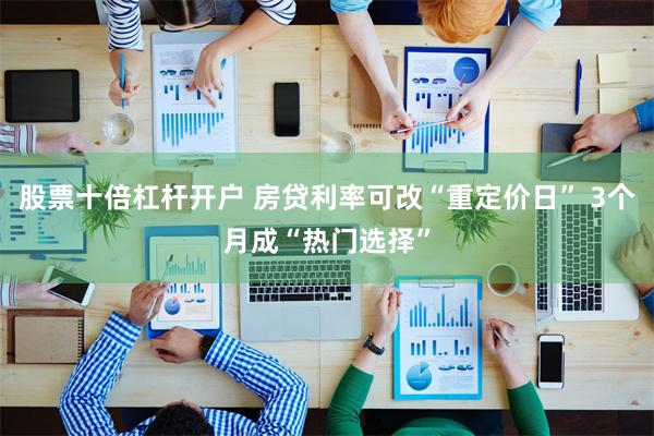 股票十倍杠杆开户 房贷利率可改“重定价日” 3个月成“热门选择”