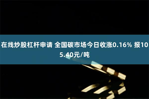在线炒股杠杆申请 全国碳市场今日收涨0.16% 报105.40元/吨