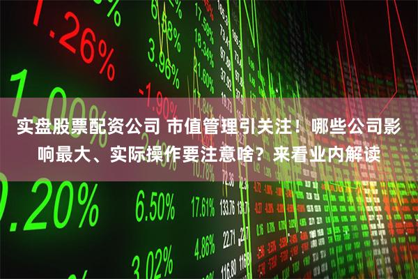 实盘股票配资公司 市值管理引关注！哪些公司影响最大、实际操作要注意啥？来看业内解读