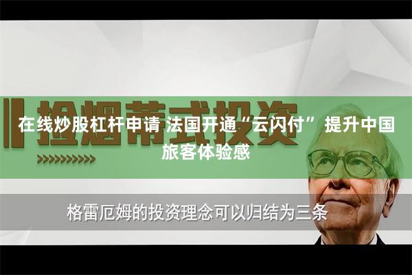 在线炒股杠杆申请 法国开通“云闪付” 提升中国旅客体验感