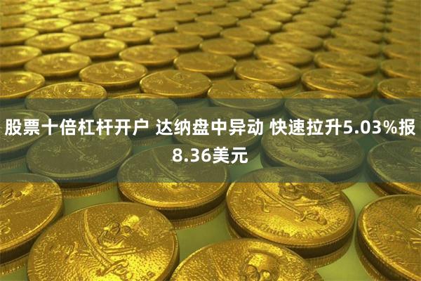 股票十倍杠杆开户 达纳盘中异动 快速拉升5.03%报8.36美元