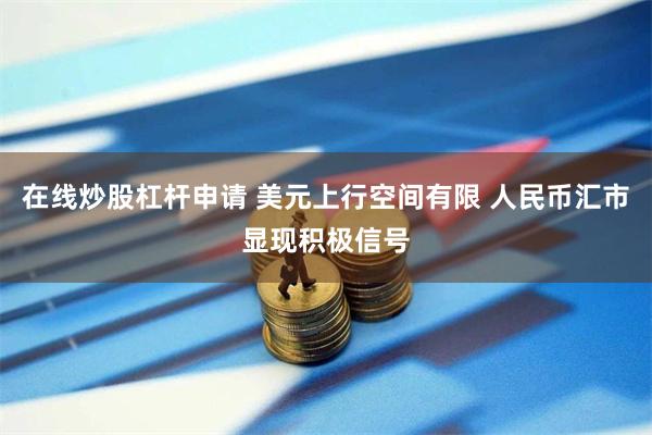 在线炒股杠杆申请 美元上行空间有限 人民币汇市显现积极信号