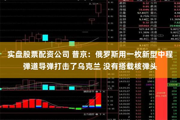 实盘股票配资公司 普京：俄罗斯用一枚新型中程弹道导弹打击了乌克兰 没有搭载核弹头