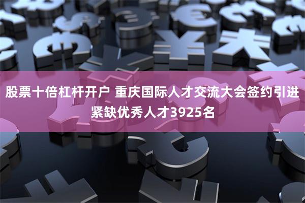 股票十倍杠杆开户 重庆国际人才交流大会签约引进紧缺优秀人才3925名