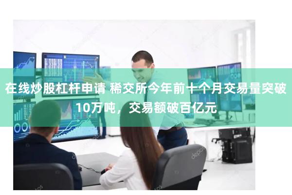 在线炒股杠杆申请 稀交所今年前十个月交易量突破10万吨，交易额破百亿元