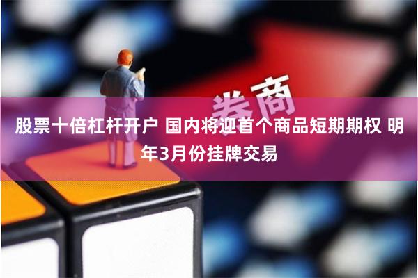 股票十倍杠杆开户 国内将迎首个商品短期期权 明年3月份挂牌交易