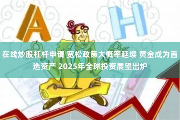 在线炒股杠杆申请 宽松政策大概率延续 黄金成为首选资产 2025年全球投资展望出炉