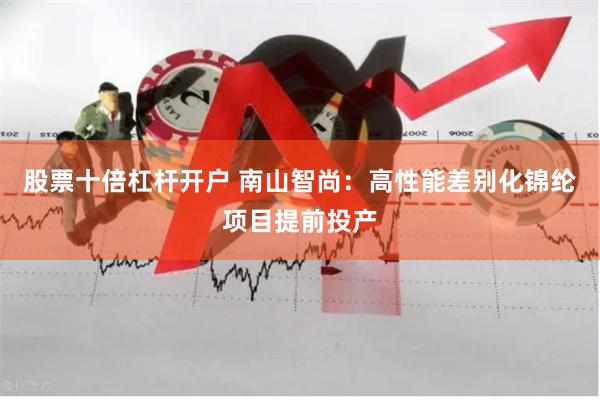 股票十倍杠杆开户 南山智尚：高性能差别化锦纶项目提前投产