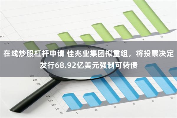 在线炒股杠杆申请 佳兆业集团拟重组，将投票决定发行68.92亿美元强制可转债
