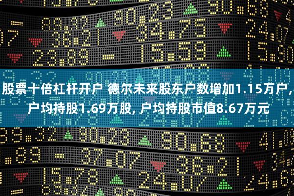 股票十倍杠杆开户 德尔未来股东户数增加1.15万户, 户均持股1.69万股, 户均持股市值8.67万元