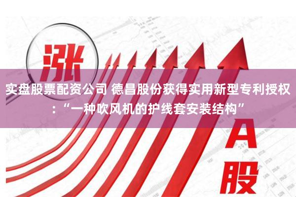 实盘股票配资公司 德昌股份获得实用新型专利授权: “一种吹风机的护线套安装结构”