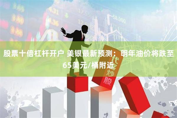 股票十倍杠杆开户 美银最新预测：明年油价将跌至65美元/桶附近