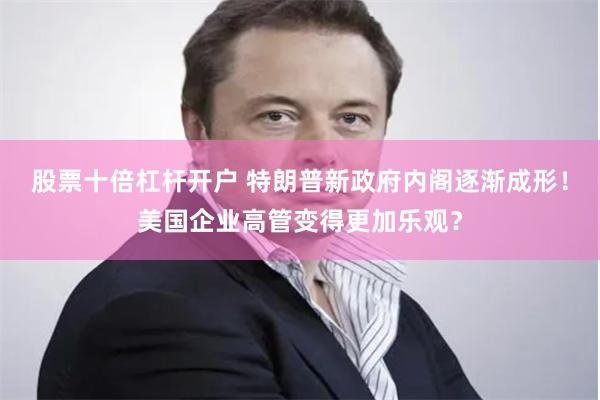 股票十倍杠杆开户 特朗普新政府内阁逐渐成形！美国企业高管变得更加乐观？
