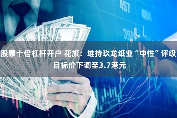 股票十倍杠杆开户 花旗：维持玖龙纸业“中性”评级 目标价下调至3.7港元