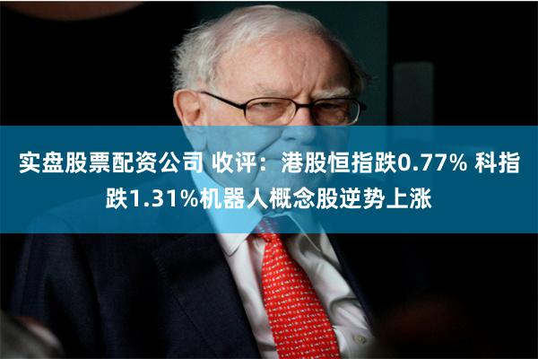 实盘股票配资公司 收评：港股恒指跌0.77% 科指跌1.31%机器人概念股逆势上涨