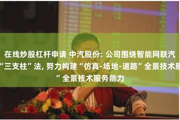 在线炒股杠杆申请 中汽股份: 公司围绕智能网联汽车试验“三支柱”法, 努力构建“仿真-场地-道路”全景技术服务能力