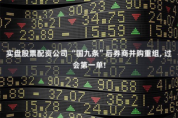 实盘股票配资公司 “国九条”后券商并购重组, 过会第一单!
