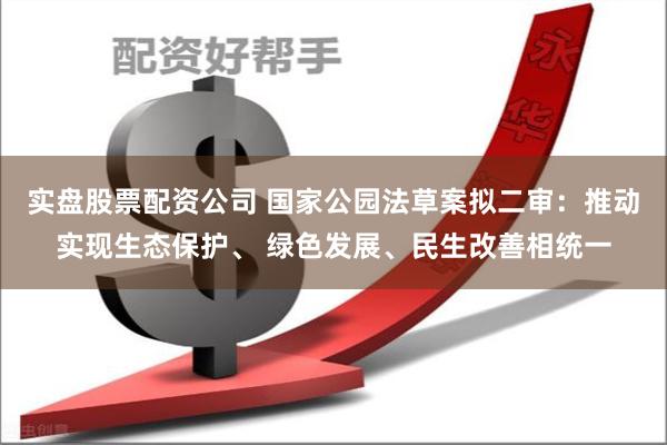 实盘股票配资公司 国家公园法草案拟二审：推动实现生态保护、 绿色发展、民生改善相统一