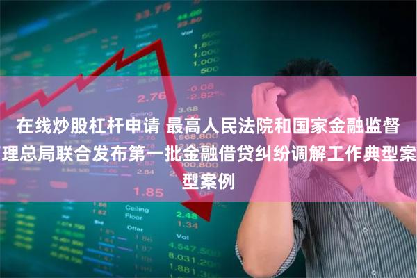 在线炒股杠杆申请 最高人民法院和国家金融监督管理总局联合发布第一批金融借贷纠纷调解工作典型案例