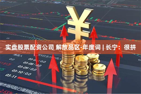 实盘股票配资公司 解放品区·年度词 | 长宁：很拼