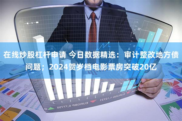 在线炒股杠杆申请 今日数据精选：审计整改地方债问题；2024贺岁档电影票房突破20亿