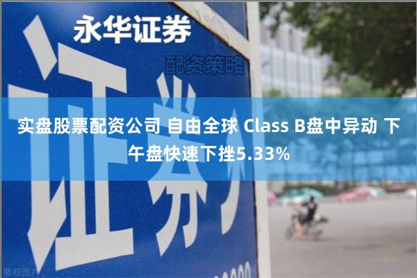实盘股票配资公司 自由全球 Class B盘中异动 下午盘快速下挫5.33%
