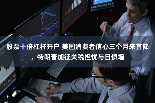 股票十倍杠杆开户 美国消费者信心三个月来首降，特朗普加征关税担忧与日俱增
