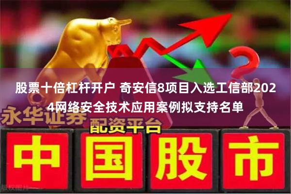 股票十倍杠杆开户 奇安信8项目入选工信部2024网络安全技术应用案例拟支持名单