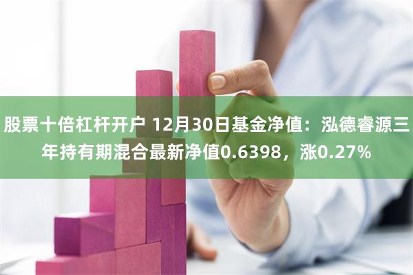 股票十倍杠杆开户 12月30日基金净值：泓德睿源三年持有期混合最新净值0.6398，涨0.27%