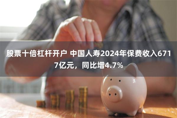 股票十倍杠杆开户 中国人寿2024年保费收入6717亿元，同比增4.7%