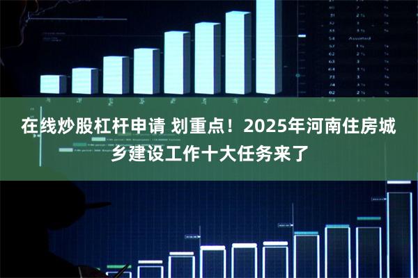在线炒股杠杆申请 划重点！2025年河南住房城乡建设工作十大任务来了