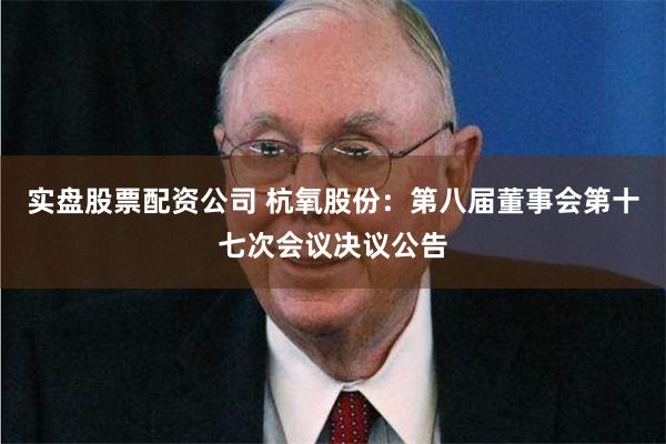实盘股票配资公司 杭氧股份：第八届董事会第十七次会议决议公告