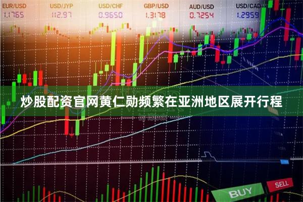 炒股配资官网黄仁勋频繁在亚洲地区展开行程