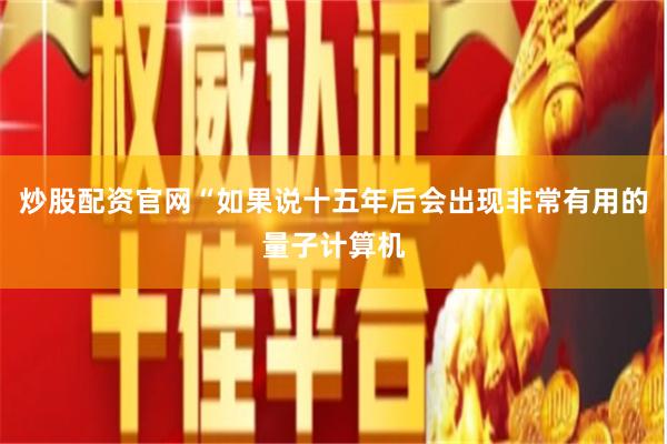 炒股配资官网“如果说十五年后会出现非常有用的量子计算机