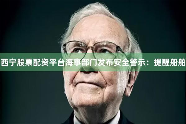 西宁股票配资平台海事部门发布安全警示：提醒船舶
