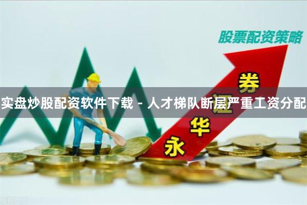 实盘炒股配资软件下载 - 人才梯队断层严重工资分配
