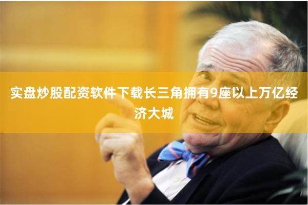 实盘炒股配资软件下载长三角拥有9座以上万亿经济大城