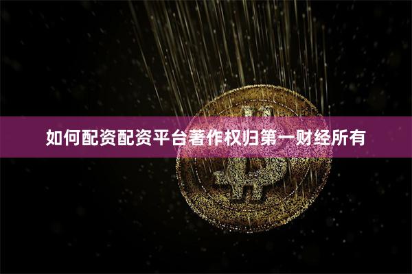 如何配资配资平台著作权归第一财经所有