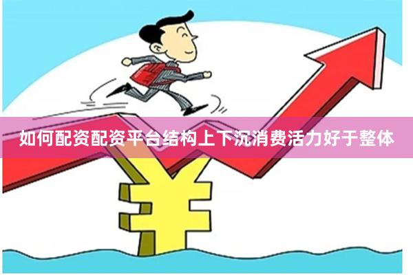 如何配资配资平台结构上下沉消费活力好于整体