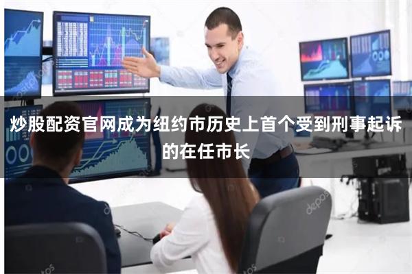 炒股配资官网成为纽约市历史上首个受到刑事起诉的在任市长