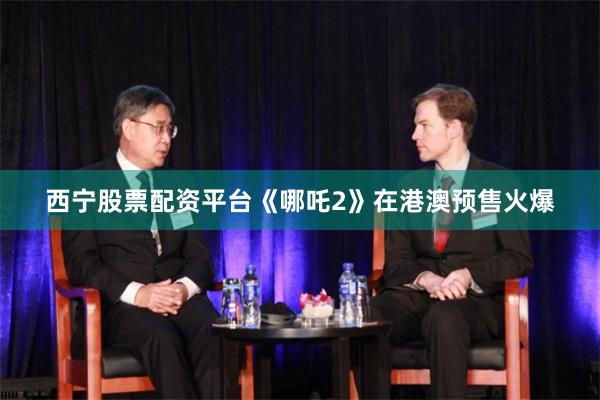 西宁股票配资平台《哪吒2》在港澳预售火爆