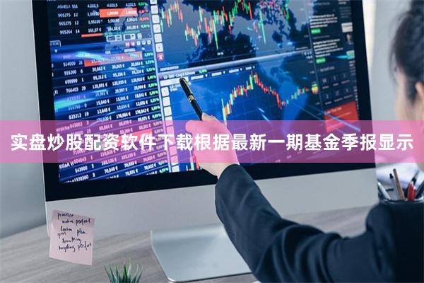 实盘炒股配资软件下载根据最新一期基金季报显示