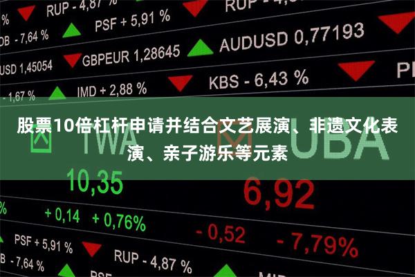 股票10倍杠杆申请并结合文艺展演、非遗文化表演、亲子游乐等元素