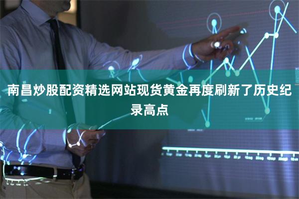 南昌炒股配资精选网站现货黄金再度刷新了历史纪录高点