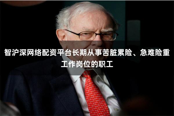 智沪深网络配资平台长期从事苦脏累险、急难险重工作岗位的职工
