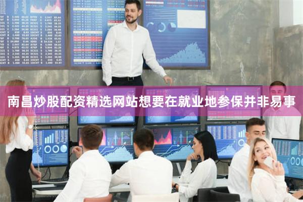 南昌炒股配资精选网站想要在就业地参保并非易事