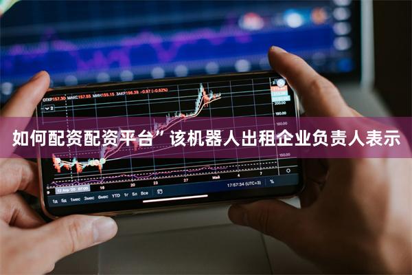 如何配资配资平台”该机器人出租企业负责人表示