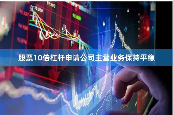 股票10倍杠杆申请公司主营业务保持平稳