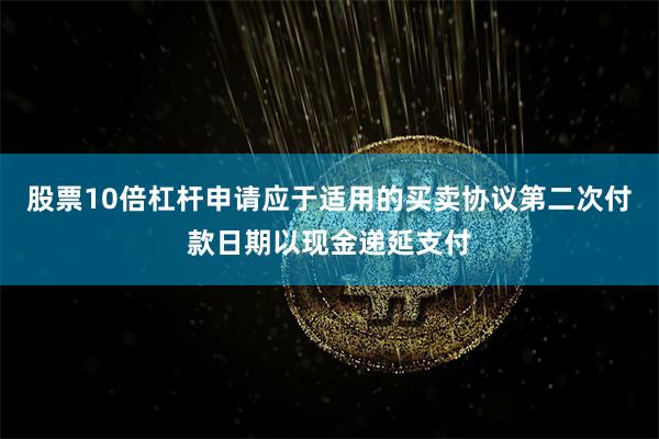 股票10倍杠杆申请应于适用的买卖协议第二次付款日期以现金递延支付